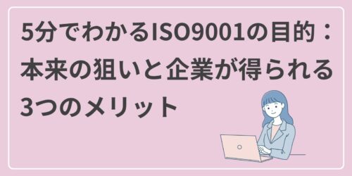 5分でわかるISO9001の目的:本来の狙いと企業が得られる3つのメリット
