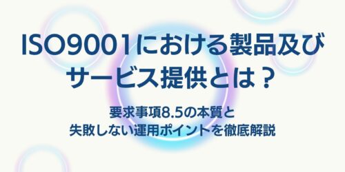 ISO9001における製品及びサービス提供とは？要求事項8.5の本質と失敗しない運用ポイントを徹底解説