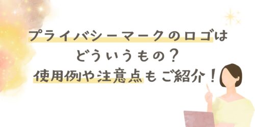 プライバシーマークのロゴはどういうもの？使用例や注意点もご紹介！