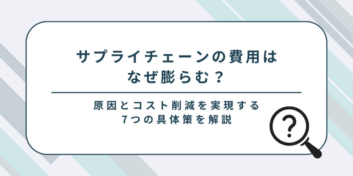 サプライチェーンの費用はなぜ膨らむ？その原因とコスト削減を実現する7つの具体策