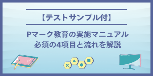 【テストサンプル付】Pマーク(プライバシーマーク)教育の実施マニュアル|必須の4項目と流れを解説