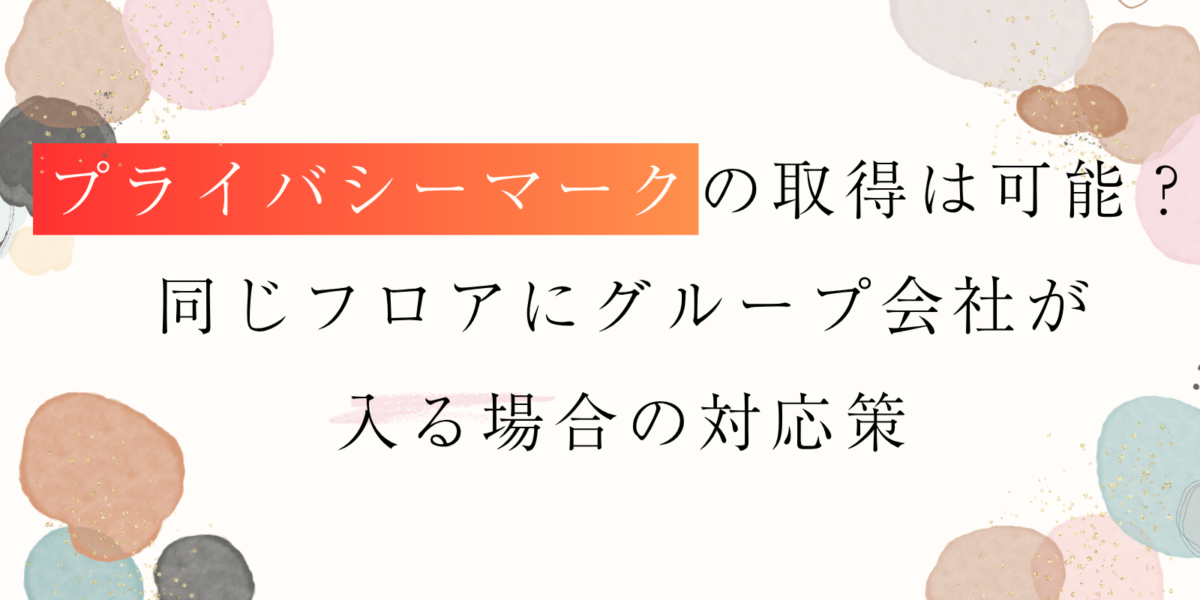 プライバシーマークの取得は可能？同じフロアにグループ会社が入る場合の対応策