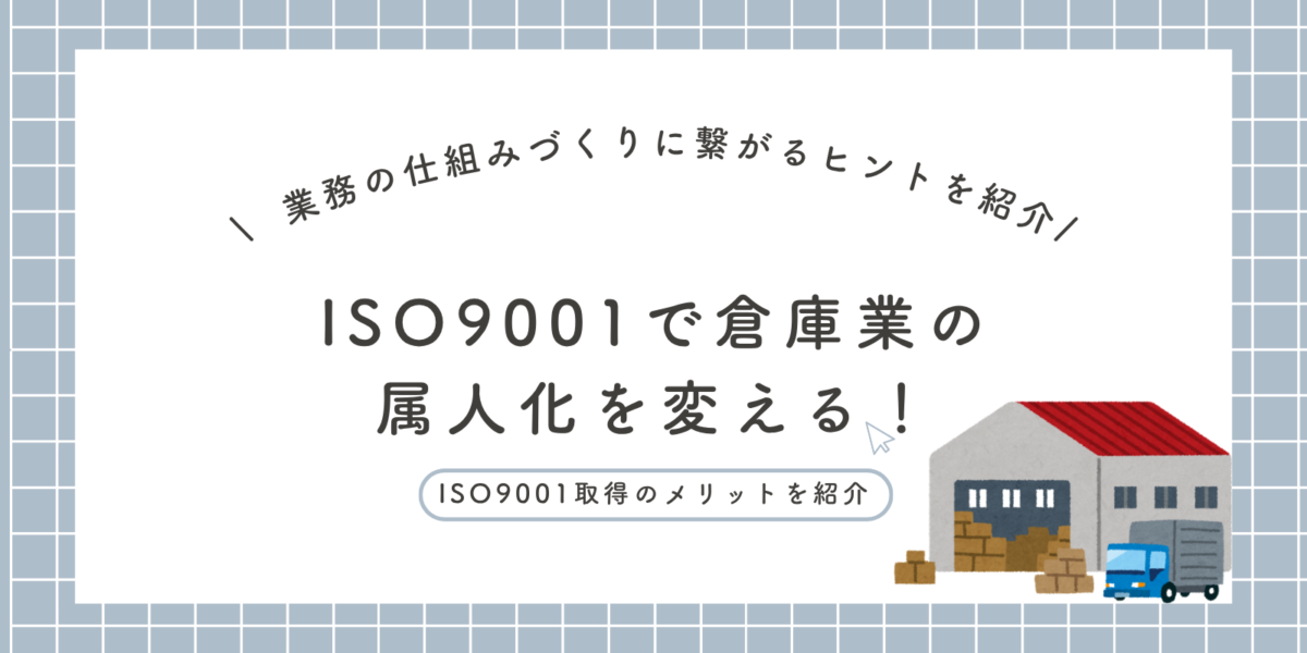 ISO9001で倉庫業の属人化を変える！業務の仕組みづくりに繋がるヒントを紹介