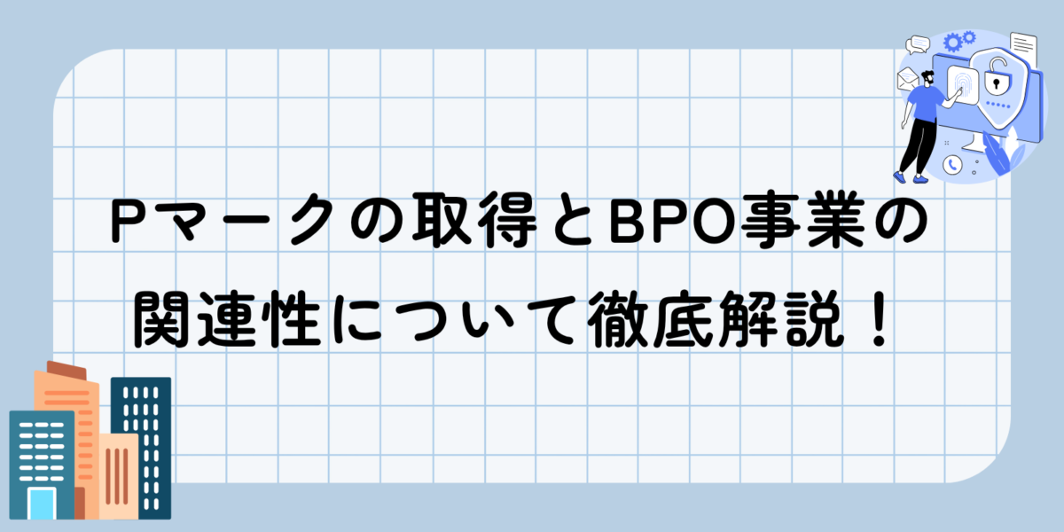 Pマークの取得とBPO事業の関連性について徹底解説！