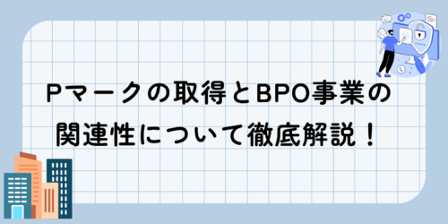 Pマークの取得とBPO事業の関連性について徹底解説！