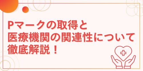 Pマークの取得と医療機関の関連性について徹底解説！