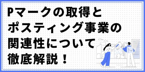 Pマークの取得とポスティング事業の関連性について徹底解説！