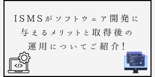 ISMSがソフトウェア開発に与えるメリットと取得後の運用についてご紹介！