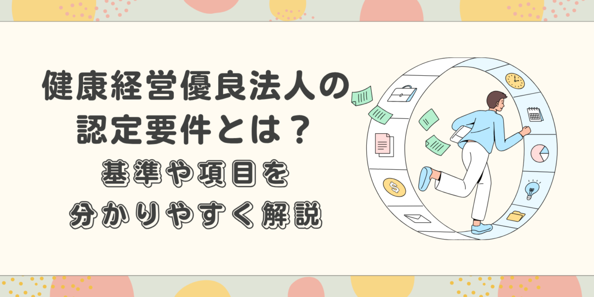 健康経営優良法人の認定要件とは?基準や項目を分かりやすく解説