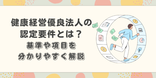 健康経営優良法人の認定要件とは？基準や項目を分かりやすく解説