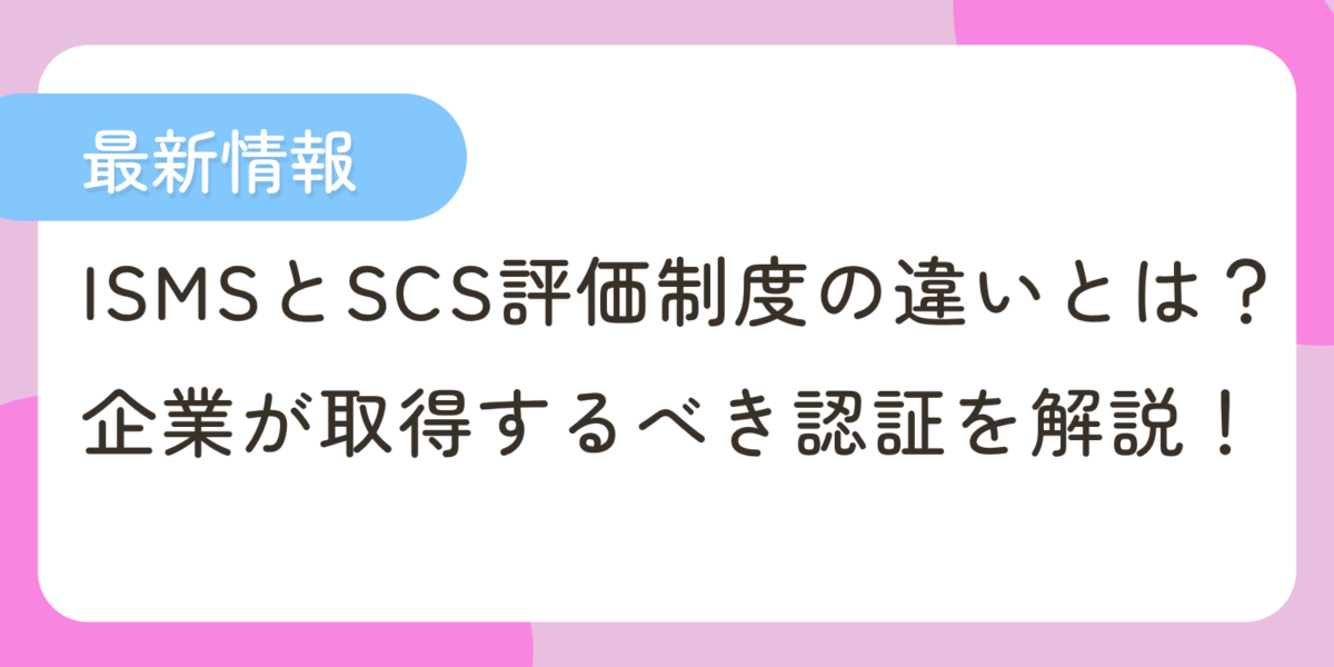 【最新情報】ISMSとSCS評価制度の違いとは？企業が取得するべき認証を解説！