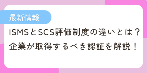 【最新情報】ISMSとSCS評価制度の違いとは?企業が取得するべき認証を解説!