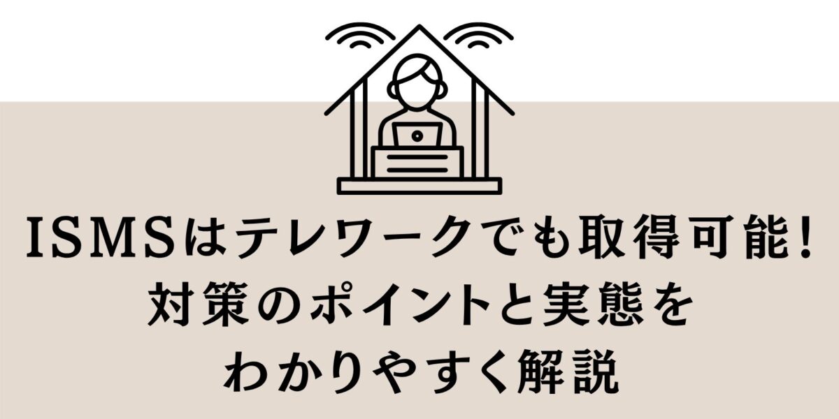 ISMSはテレワークでも取得可能！対策のポイントと実態をわかりやすく解説