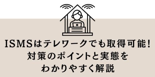ISMSはテレワークでも取得可能！対策のポイントと実態をわかりやすく解説