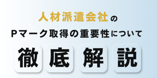 人材派遣会社のPマーク取得の重要性について徹底解説!!
