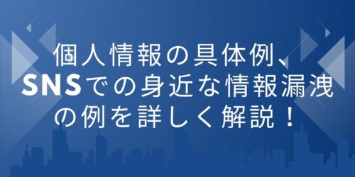 個人情報の具体例、SNSでの身近な情報漏洩の例を詳しく解説！