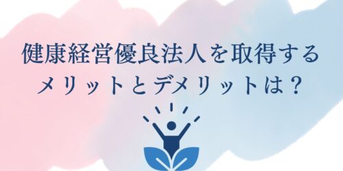 健康経営優良法人を取得するメリットとデメリットは?