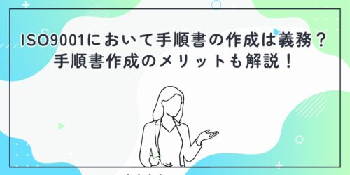 ISO9001において手順書の作成は義務?手順書作成のメリットも解説!