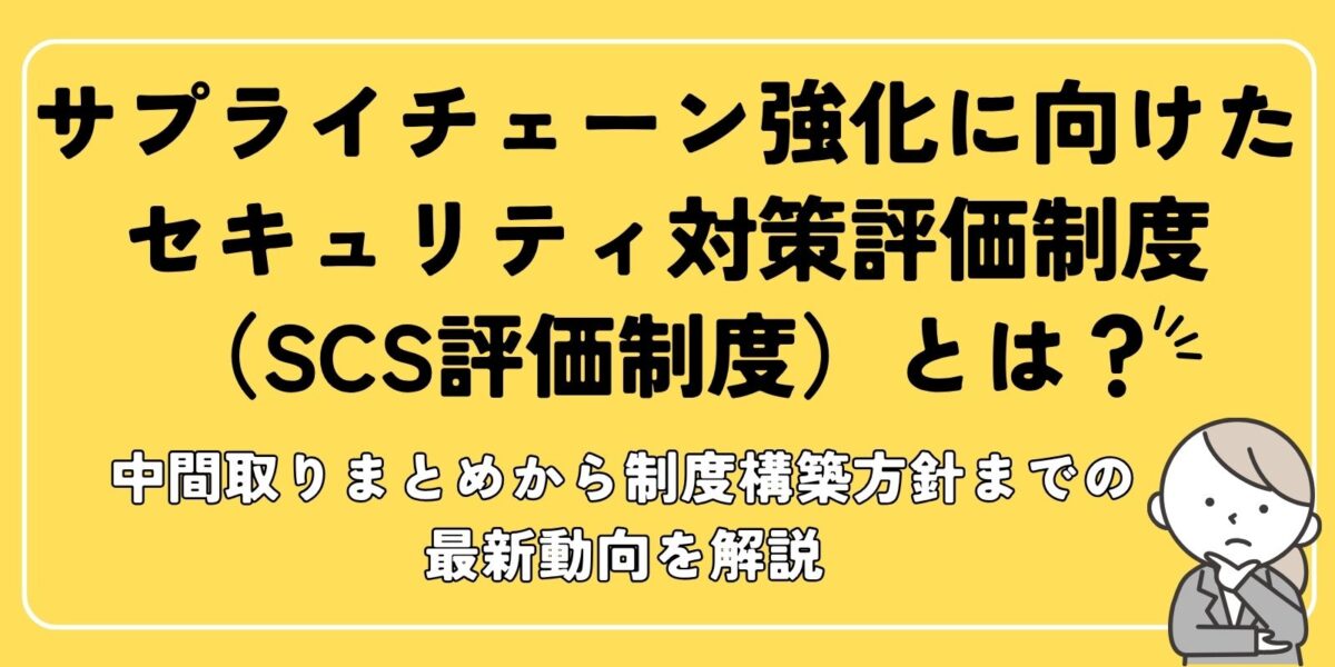 サプライチェーン強化に向けたセキュリティ対策評価制度（SCS評価制度）とは？中間取りまとめから制度構築方針までの最新動向を解説