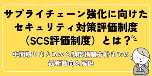 サプライチェーン強化に向けたセキュリティ対策評価制度(SCS評価制度)とは?中間取りまとめから制度構築方針までの最新動向を解説