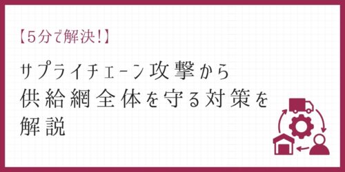【5分で解決!】サプライチェーン攻撃から供給網全体を守る対策を解説