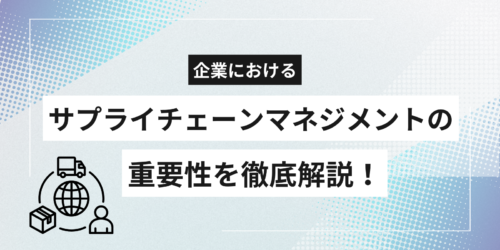 企業におけるサプライチェーンマネジメントの重要性を徹底解説!