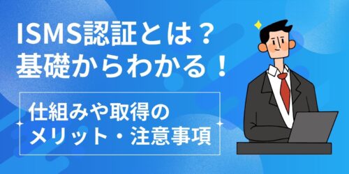 ISMS認証とは?基礎からわかる!仕組みや取得のメリット・注意事項
