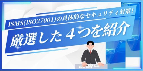 ISMS(ISO27001)の具体的なセキュリティ対策！厳選した４つを紹介