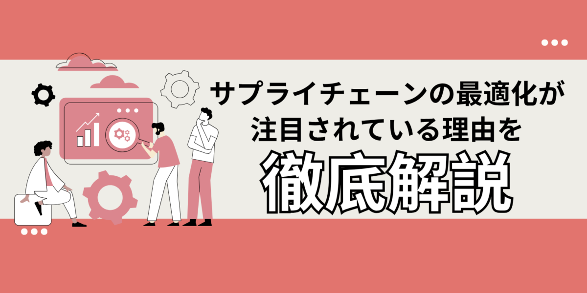 サプライチェーンの最適化が注目されている理由を徹底解説！