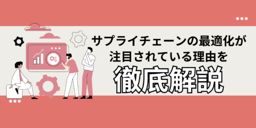 サプライチェーンの最適化が注目されている理由を徹底解説!