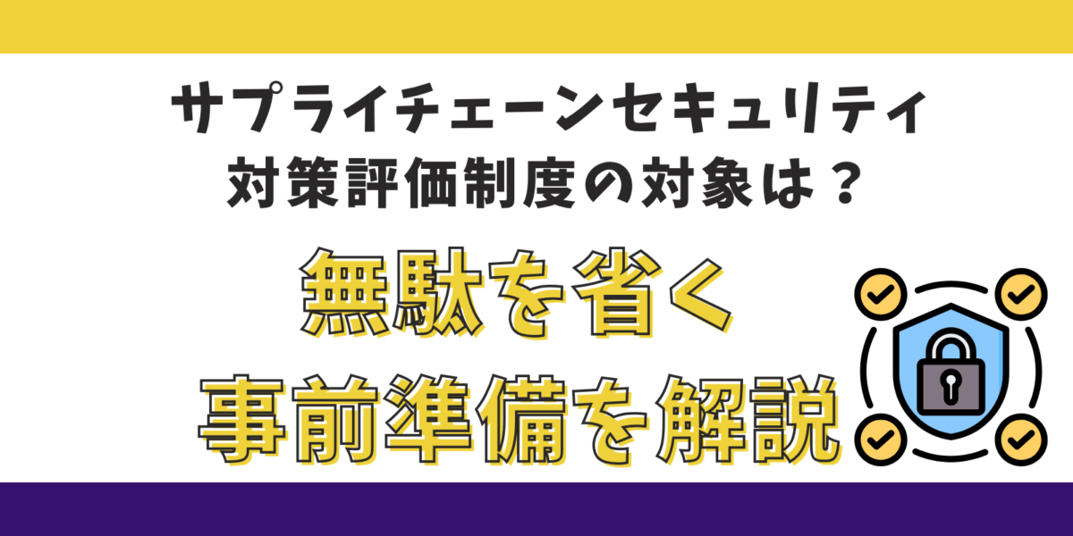 サプライチェーンセキュリティ対策評価制度の対象は？無駄を省く事前準備を解説