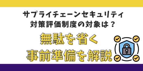 サプライチェーンセキュリティ対策評価制度の対象は？無駄を省く事前準備を解説