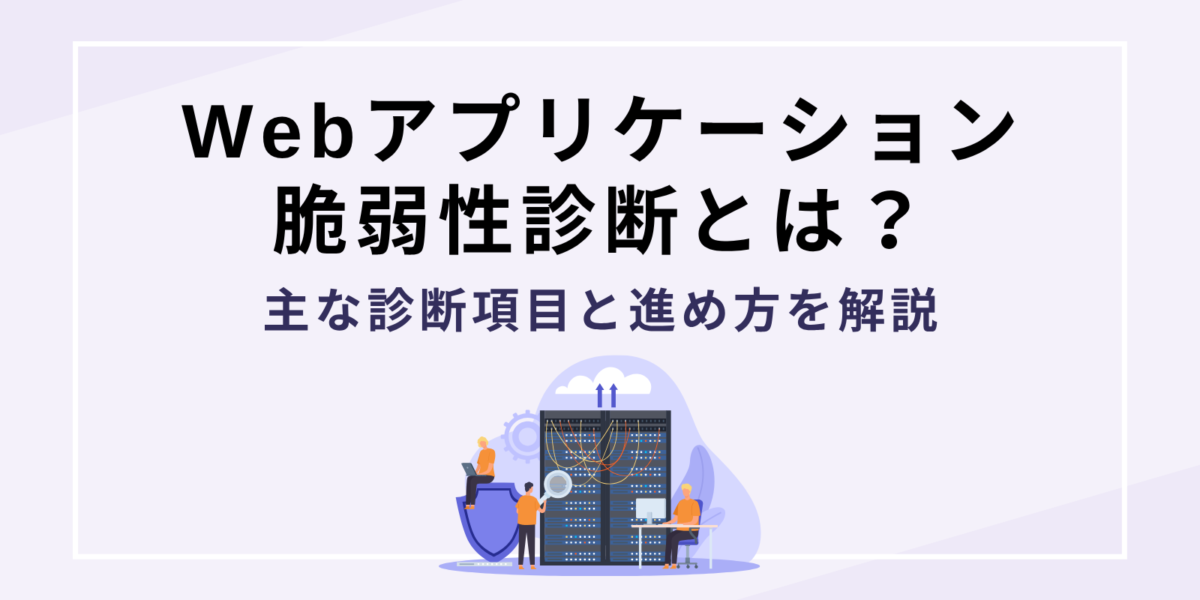 Webアプリケーション脆弱性診断とは?主な診断項目と進め方を解説